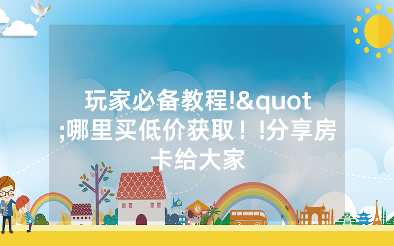 玩家必备教程!"哪里买低价获取！!分享房卡给大家