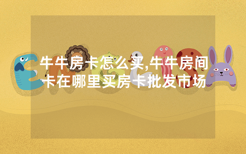 牛牛房卡怎么买,牛牛房间卡在哪里买房卡批发市场