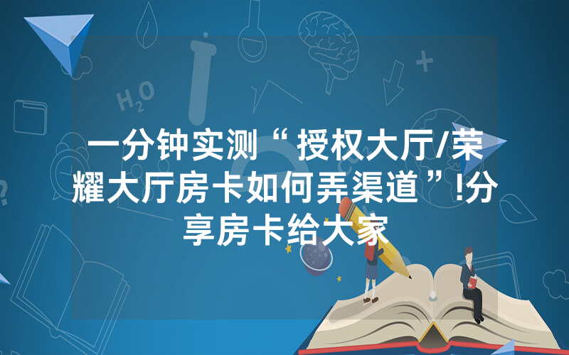 一分钟实测“授权大厅/荣耀大厅房卡如何弄渠道”!分享房卡给大家
