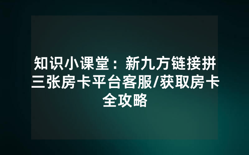 知识小课堂：新九方链接拼三张房卡平台客服/获取房卡全攻略