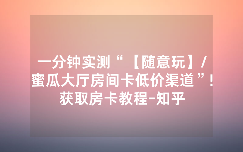 一分钟实测“【随意玩】/蜜瓜大厅房间卡低价渠道”!获取房卡教程-知乎