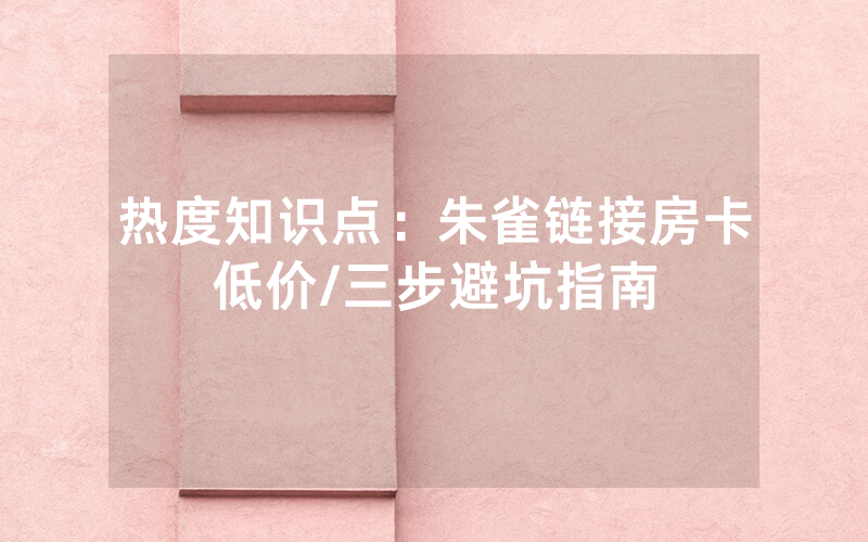 热度知识点：朱雀链接房卡低价/三步避坑指南
