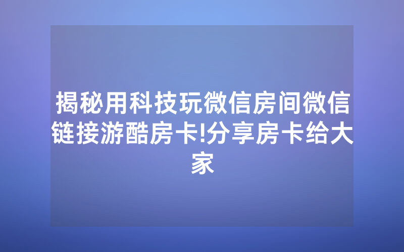 揭秘用科技玩微信房间微信链接游酷房卡!分享房卡给大家
