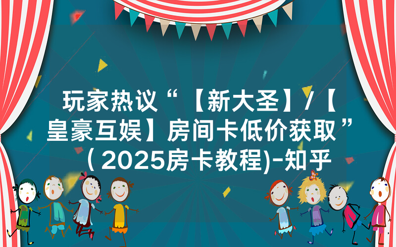 玩家热议“【新大圣】/【皇豪互娱】房间卡低价获取”（2025房卡教程)-知乎