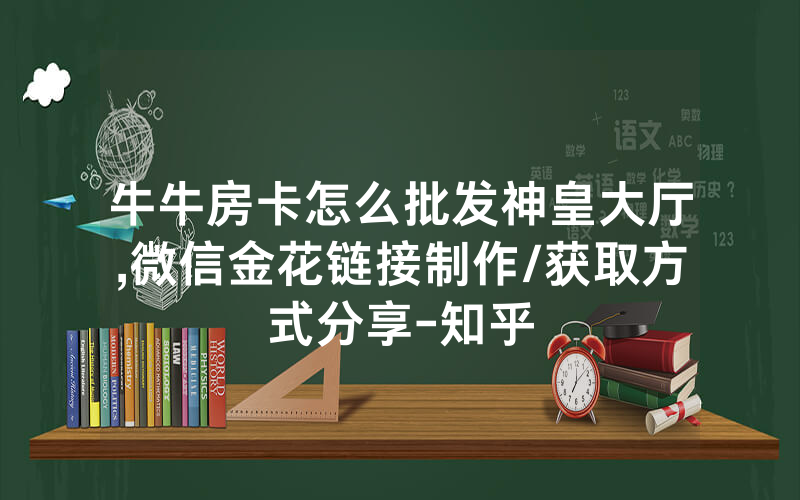 牛牛房卡怎么批发神皇大厅,微信金花链接制作/获取方式分享-知乎