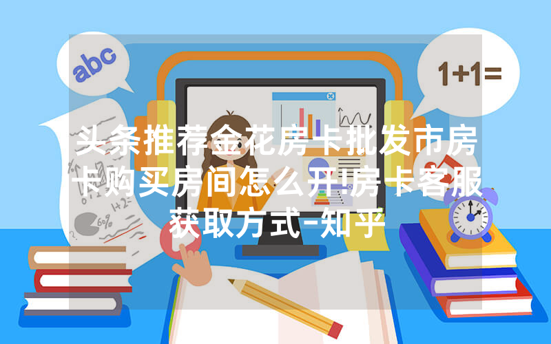 头条推荐金花房卡批发市房卡购买房间怎么开!房卡客服获取方式-知乎