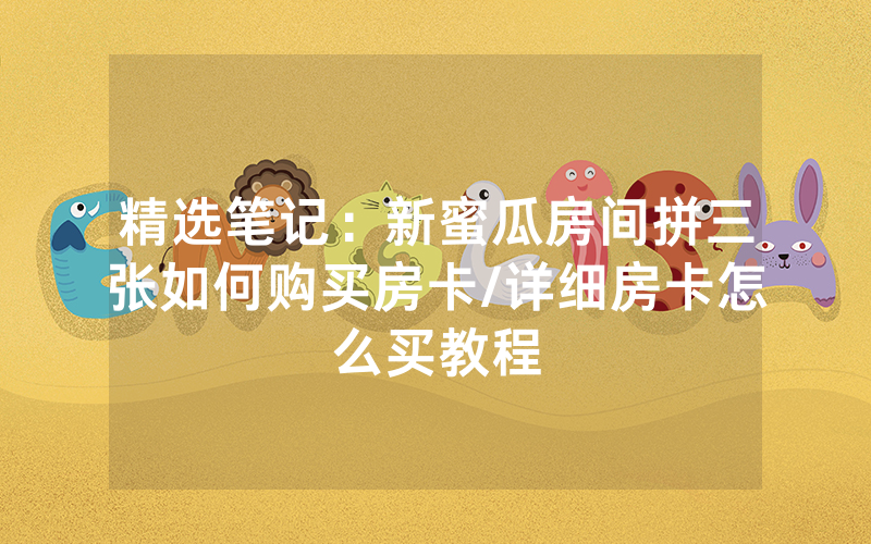 精选笔记：新蜜瓜房间拼三张如何购买房卡/详细房卡怎么买教程