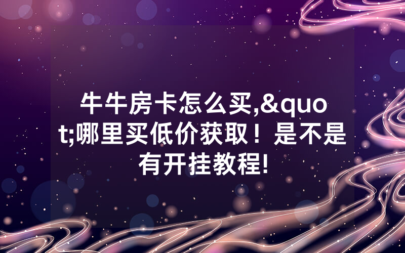 牛牛房卡怎么买,"哪里买低价获取！是不是有开挂教程!