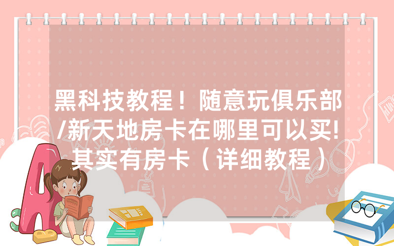 黑科技教程！随意玩俱乐部/新天地房卡在哪里可以买!其实有房卡（详细教程）