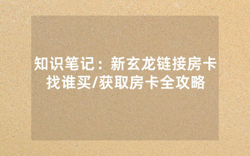 知识笔记：新玄龙链接房卡找谁买/获取房卡全攻略