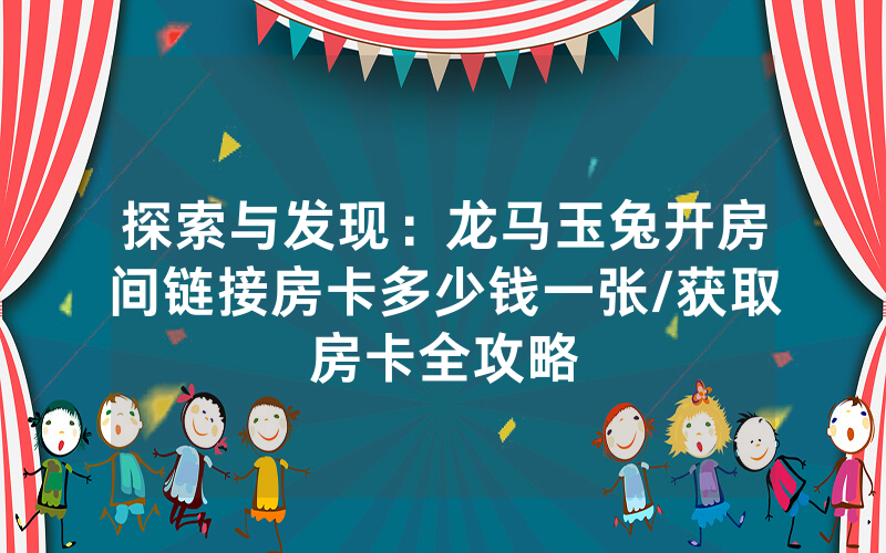 探索与发现：龙马玉兔开房间链接房卡多少钱一张/获取房卡全攻略