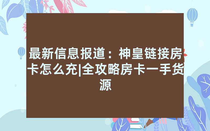 最新信息报道：神皇链接房卡怎么充|全攻略房卡一手货源