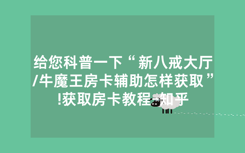 给您科普一下“新八戒大厅/牛魔王房卡辅助怎样获取”!获取房卡教程-知乎