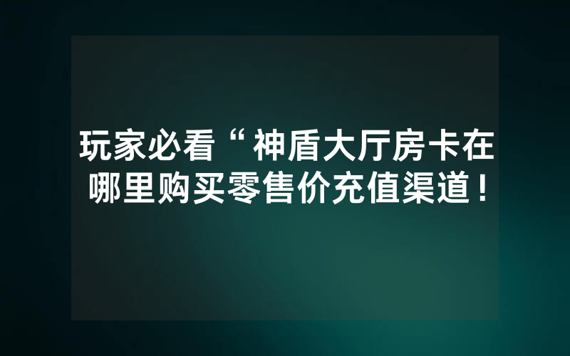 玩家必看“神盾大厅房卡在哪里购买零售价充值渠道！
