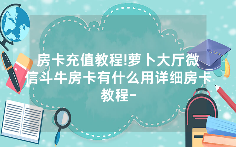 房卡充值教程!萝卜大厅微信斗牛房卡有什么用详细房卡教程-
