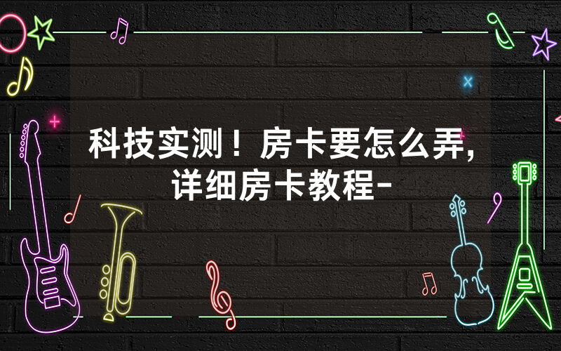 科技实测！房卡要怎么弄,详细房卡教程-