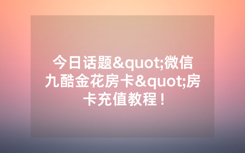 今日话题"微信九酷金花房卡"房卡充值教程！