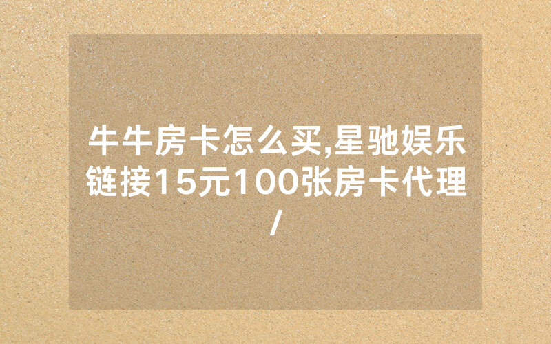 牛牛房卡怎么买,星驰娱乐链接15元100张房卡代理/