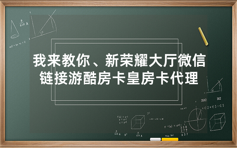 我来教你、新荣耀大厅微信链接游酷房卡皇房卡代理