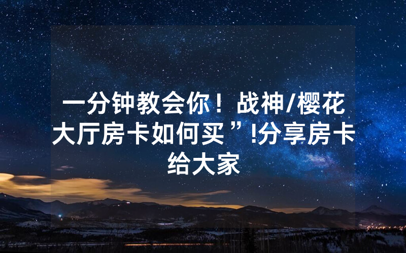 一分钟教会你！战神/樱花大厅房卡如何买”!分享房卡给大家
