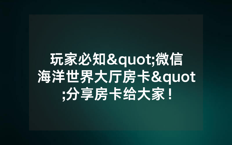 玩家必知"微信海洋世界大厅房卡"分享房卡给大家!