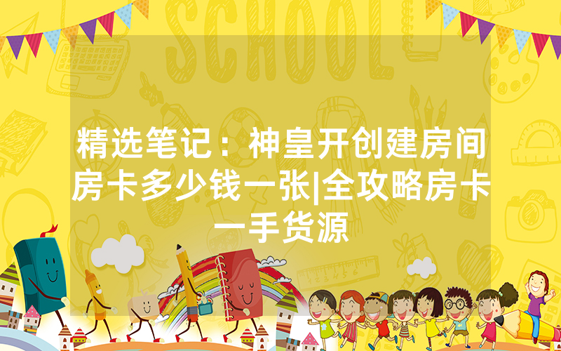 精选笔记：神皇开创建房间房卡多少钱一张|全攻略房卡一手货源