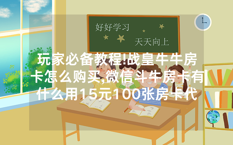 玩家必备教程!战皇牛牛房卡怎么购买,微信斗牛房卡有什么用15元100张房卡代理/