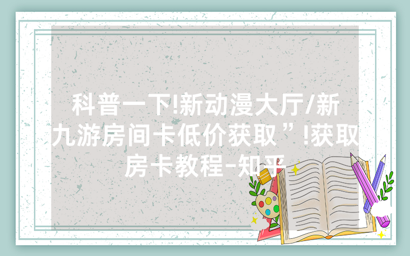 科普一下!新动漫大厅/新九游房间卡低价获取”!获取房卡教程-知乎