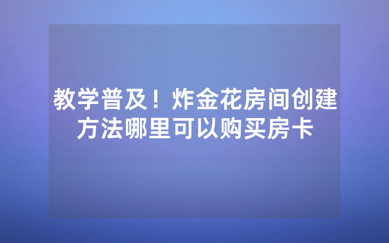 教学普及！炸金花房间创建方法哪里可以购买房卡