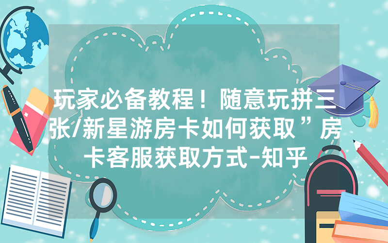 玩家必备教程！随意玩拼三张/新星游房卡如何获取”房卡客服获取方式-知乎