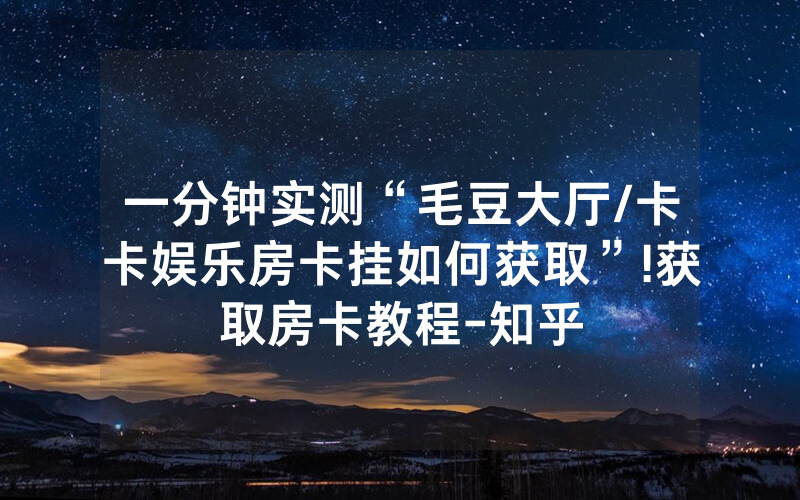 一分钟实测“毛豆大厅/卡卡娱乐房卡挂如何获取”!获取房卡教程-知乎