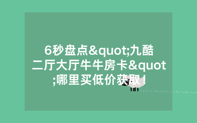 6秒盘点"九酷二厅大厅牛牛房卡"哪里买低价获取!