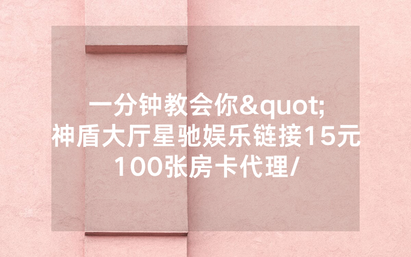 一分钟教会你"神盾大厅星驰娱乐链接15元100张房卡代理/