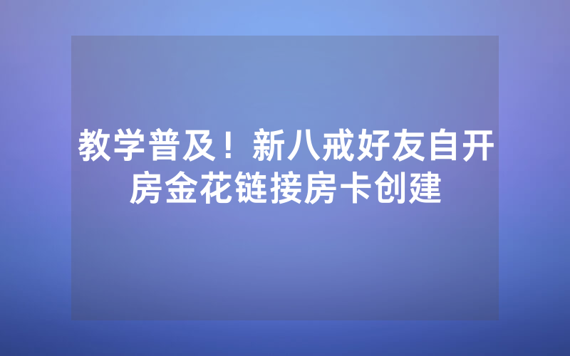 教学普及！新八戒好友自开房金花链接房卡创建