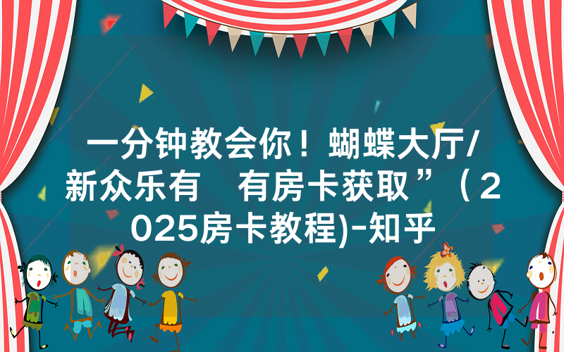 一分钟教会你！蝴蝶大厅/新众乐有沒有房卡获取”（2025房卡教程)-知乎