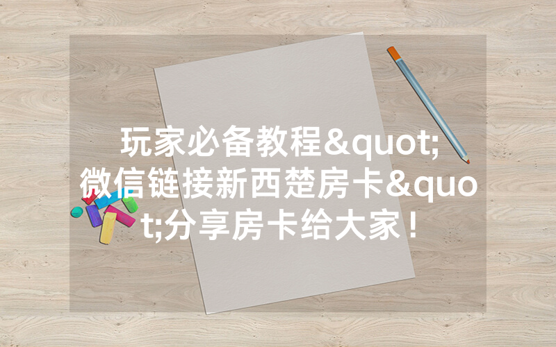 玩家必备教程"微信链接新西楚房卡"分享房卡给大家！