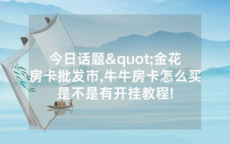 今日话题"金花房卡批发市,牛牛房卡怎么买是不是有开挂教程!