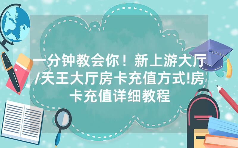一分钟教会你！新上游大厅/天王大厅房卡充值方式!房卡充值详细教程
