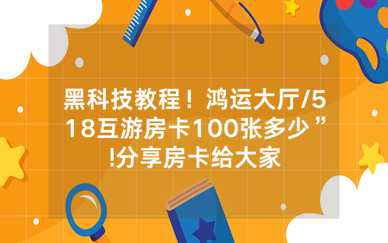 黑科技教程！鸿运大厅/518互游房卡100张多少”!分享房卡给大家