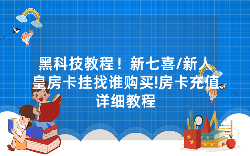 黑科技教程！新七喜/新人皇房卡挂找谁购买!房卡充值详细教程
