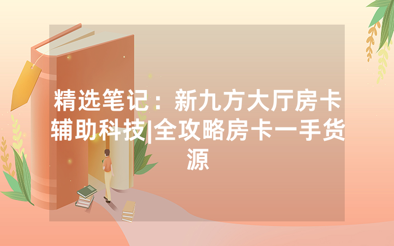 精选笔记：新九方大厅房卡辅助科技|全攻略房卡一手货源