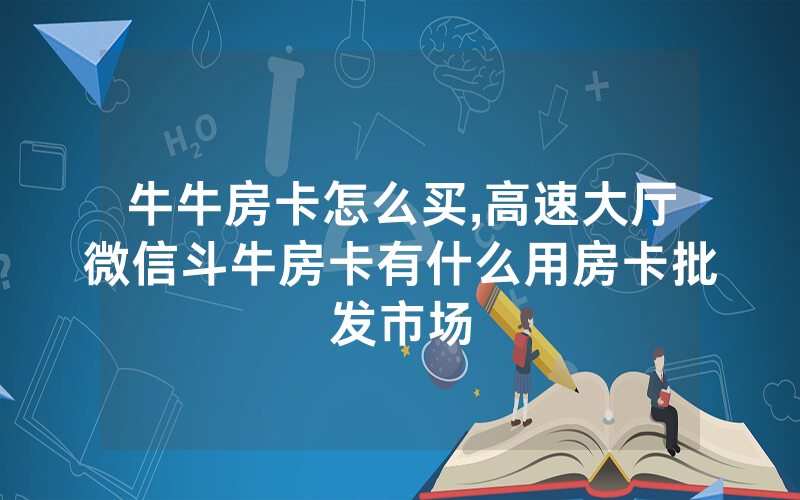 牛牛房卡怎么买,高速大厅微信斗牛房卡有什么用房卡批发市场