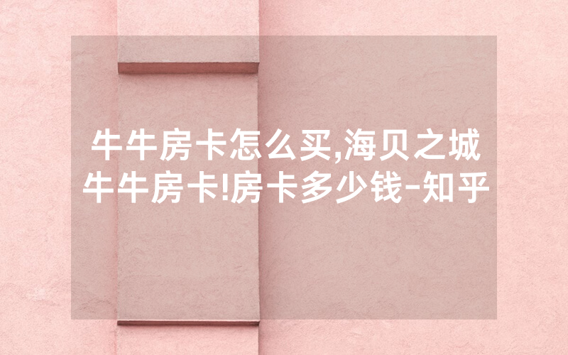 牛牛房卡怎么买,海贝之城牛牛房卡!房卡多少钱-知乎