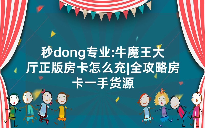 秒dong专业:牛魔王大厅正版房卡怎么充|全攻略房卡一手货源