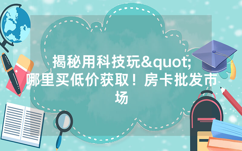 揭秘用科技玩"哪里买低价获取！房卡批发市场