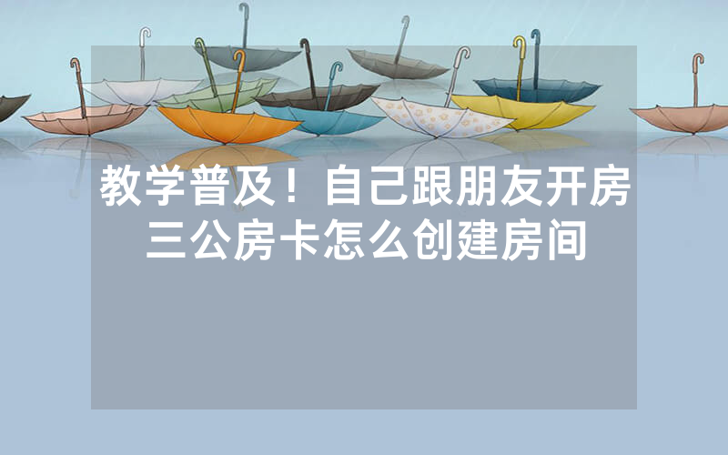 教学普及！自己跟朋友开房三公房卡怎么创建房间