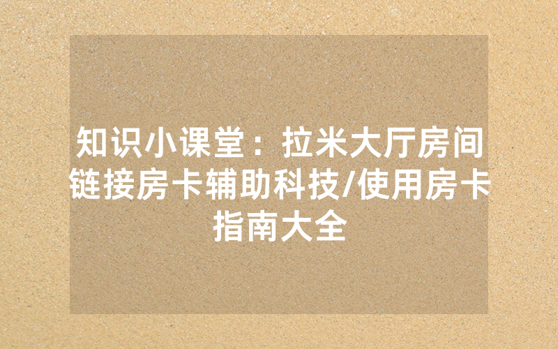 知识小课堂：拉米大厅房间链接房卡辅助科技/使用房卡指南大全