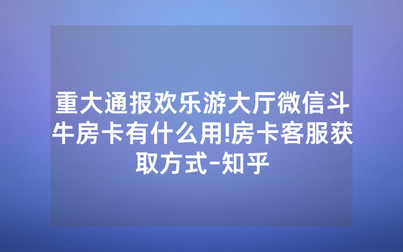重大通报欢乐游大厅微信斗牛房卡有什么用!房卡客服获取方式-知乎