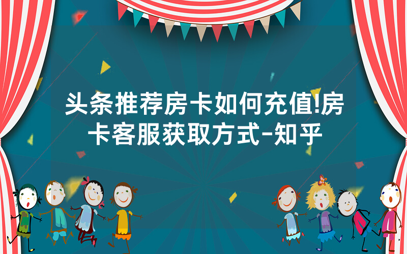 头条推荐房卡如何充值!房卡客服获取方式-知乎