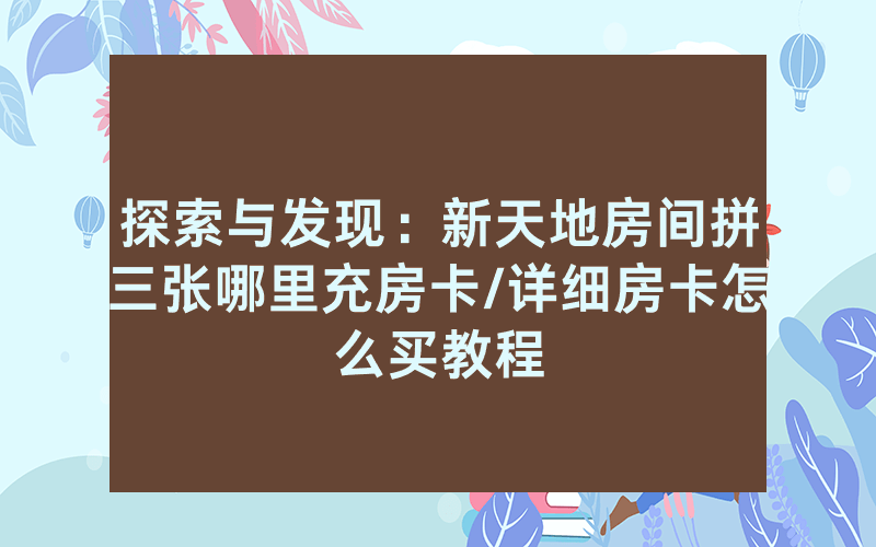 探索与发现：新天地房间拼三张哪里充房卡/详细房卡怎么买教程